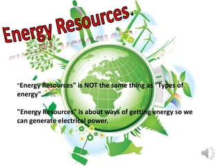 "Energy Resources" is NOT the same thing as "Types of
energy".

"Energy Resources" is about ways of getting energy so we
can generate electrical power.
 