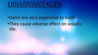 DISADVANTAGES
•Dams are very expensive to build.
•They cause adverse effect on aquatic
life.
 