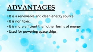 ADVANTAGES
•It is a renewable and clean energy source.
•It is non toxic.
•It is more efficient than other forms of energy.
•Used for powering space ships.
 