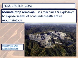 FOSSIL FUELS: COAL
Mountaintop removal- uses machines & explosives
to expose seams of coal underneath entire
mountaintops
Hobet Mine, West
Virginia slideshow
 