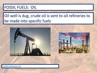 FOSSIL FUELS: OIL
VIDEO Drilling for Oil
Oil well is dug, crude oil is sent to oil refineries to
be made into specific fuels
 