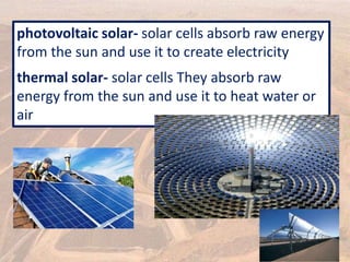 photovoltaic solar- solar cells absorb raw energy
from the sun and use it to create electricity
thermal solar- solar cells They absorb raw
energy from the sun and use it to heat water or
air
 