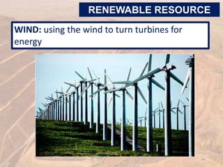 WIND: using the wind to turn turbines for
energy
RENEWABLE RESOURCE
47
 