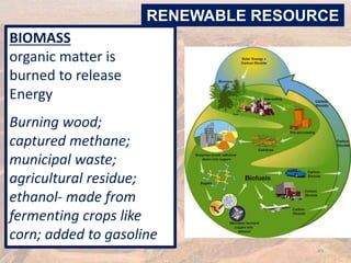 BIOMASS
organic matter is
burned to release
Energy
Burning wood;
captured methane;
municipal waste;
agricultural residue;
ethanol- made from
fermenting crops like
corn; added to gasoline
RENEWABLE RESOURCE
49
 
