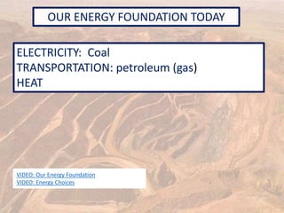 OUR ENERGY FOUNDATION TODAY
ELECTRICITY: Coal
TRANSPORTATION: petroleum (gas)
HEAT
VIDEO: Our Energy Foundation
VIDEO: Energy Choices
 