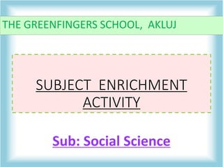 SUBJECT ENRICHMENT
ACTIVITY
Sub: Social Science
THE GREENFINGERS SCHOOL, AKLUJ
 