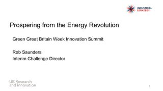 Prospering from the Energy Revolution
Green Great Britain Week Innovation Summit
Rob Saunders
Interim Challenge Director
1
 