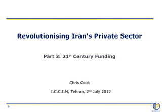 Revolutionising Iran's Private Sector


       Part 3: 21st Century Funding




                   Chris Cook

          I.C.C.I.M, Tehran, 2nd July 2012
 