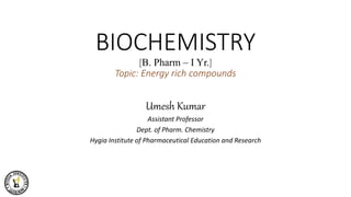 BIOCHEMISTRY
[B. Pharm – I Yr.]
Topic: Energy rich compounds
Umesh Kumar
Assistant Professor
Dept. of Pharm. Chemistry
Hygia Institute of Pharmaceutical Education and Research
 