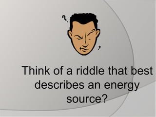 Think of a riddle that best describes an energy source? 