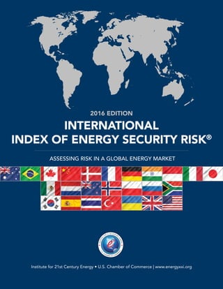 Institute for 21st Century Energy • U.S. Chamber of Commerce | www.energyxxi.org
2016 EDITION
INTERNATIONAL
INDEX OF ENERGY SECURITY RISK®
ASSESSING RISK IN A GLOBAL ENERGY MARKET
 