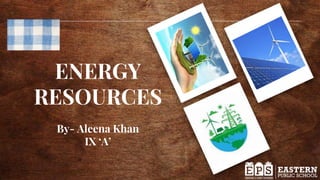 ENERGY
RESOURCES
By- Aleena Khan
IX ‘A’
 