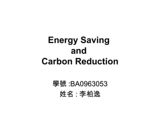 Energy Saving  and  Carbon Reduction 學號 :BA0963053 姓名 : 李柏逸 