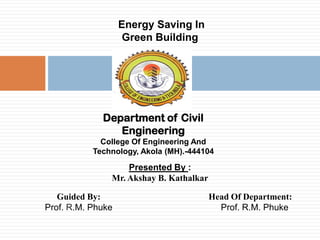 A Seminar On

Energy Saving In
Green Building

Department of Civil
Engineering
College Of Engineering And
Technology, Akola (MH).-444104

Presented By :
Mr. Akshay B. Kathalkar
Guided By:
Prof. R.M. Phuke

Head Of Department:
Prof. R.M. Phuke

 