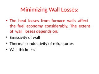 Minimizing Wall Losses:
• The heat losses from furnace walls affect
the fuel economy considerably. The extent
of wall losses depends on:
• Emissivity of wall
• Thermal conductivity of refractories
• Wall thickness
 