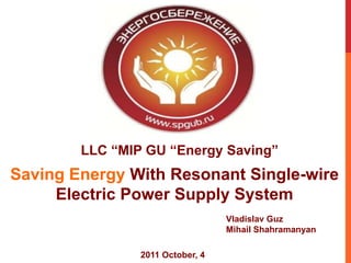 LLC “MIP GU “Energy Saving”
Saving Energy With Resonant Single-wire
     Electric Power Supply System
                                  Vladislav Guz
                                  Mihail Shahramanyan

                2011 October, 4
 