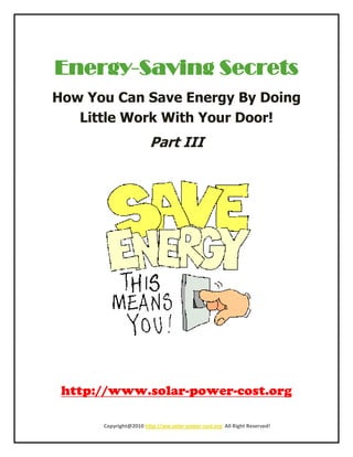 Energy-Saving Secrets
How You Can Save Energy By Doing
   Little Work With Your Door!
                       Part III




      Copyright@2010 http://ww.solar-power-cost.org All Right Reserved!
 