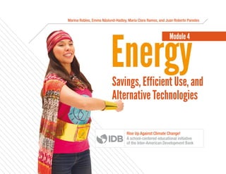 EnergySavings, Efficient Use, and
Alternative Technologies
Marina Robles, Emma Näslund-Hadley, María Clara Ramos, and Juan Roberto Paredes
Module 4
Rise Up Against Climate Change!
A school-centered educational initiative
of the Inter-American Development Bank
 
