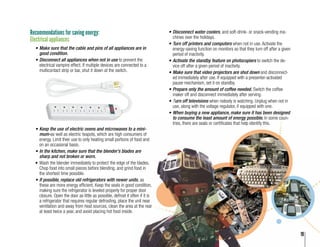 19
Recommendations for saving energy:
Electrical appliances
•	Disconnect water coolers, and soft-drink- or snack-vending ma-
chines over the holidays.
•	Turn off printers and computers when not in use. Activate the
energy-saving function on monitors so that they turn off after a given
period of inactivity.
•	Activate the standby feature on photocopiers to switch the de-
vice off after a given period of inactivity.
•	Make sure that video projectors are shut down and disconnect-
ed immediately after use. If equipped with a presenter-activated
pause mechanism, set it on standby.
•	Prepare only the amount of coffee needed. Switch the coffee
maker off and disconnect immediately after serving.
•	Turn off televisions when nobody is watching. Unplug when not in
use, along with the voltage regulator, if equipped with one.
•	When buying a new appliance, make sure it has been designed
to consume the least amount of energy possible. In some coun-
tries, there are seals or certificates that help identify this.
•	Make sure that the cable and pins of all appliances are in
good condition.
•	Disconnect all appliances when not in use to prevent the
electrical vampire effect. If multiple devices are connected to a
multicontact strip or bar, shut it down at the switch.
•	Keep the use of electric ovens and microwaves to a mini-
mum-as well as electric teapots, which are high consumers of
energy. Limit their use to only heating small portions of food and
on an occasional basis.
•	In the kitchen, make sure that the blender’s blades are
sharp and not broken or worn.
•	Wash the blender immediately to protect the edge of the blades.
Chop food into small pieces before blending, and grind food in
the shortest time possible.
•	If possible, replace old refrigerators with newer units, as
these are more energy efficient. Keep the seals in good condition,
making sure the refrigerator is leveled properly for proper door
closure. Open the door as little as possible, defrost it often if it is
a refrigerator that requires regular defrosting, place the unit near
ventilation and away from heat sources, clean the area at the rear
at least twice a year, and avoid placing hot food inside.
19
 