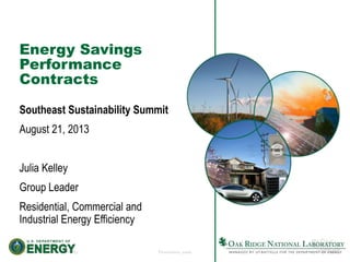 1 Managed by UT-Battelle
for the U.S. Department of Energy Presentation_name
Energy Savings
Performance
Contracts
Southeast Sustainability Summit
August 21, 2013
Julia Kelley
Group Leader
Residential, Commercial and
Industrial Energy Efficiency
 