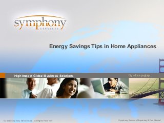 High Impact Global Business Solutions
Symphony Services Proprietary & Confidential©2008 Symphony Service Corp. All Rights Reserved
Energy Savings Tips in Home Appliances
By vikas jagtap
 