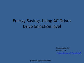prashob7@outlook.com
Energy Savings Using AC Drives
Drive Selection level
Presentation by
Prashob P K
in.linkedin.com/in/prashob7
 
