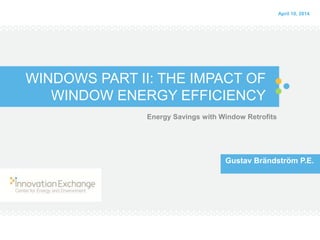 WINDOWS PART II: THE IMPACT OF
WINDOW ENERGY EFFICIENCY
Energy Savings with Window Retrofits
Gustav Brändström P.E.
April 10, 2014
 