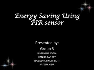 Energy Saving Using
PIR sensor
Presented by:
Group 3
HIMANI HARBOLA
KANIKA PANDEY
RAJENDRA SINGH BISHT
RAKESH JOSHI
 