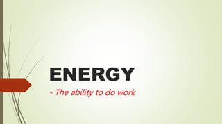 ENERGY
- The ability to do work
 