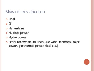 MAIN ENERGY SOURCES
Coal
 Oil
 Natural gas
 Nuclear power
 Hydro power
 Other renewable sources( like wind, biomass, solar
power, geothermal power, tidal etc.)


 