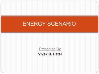 Presented By
Vivek B. Patel
ENERGY SCENARIO
 