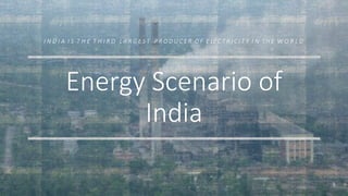 Energy Scenario of
India
I N D I A I S T H E T H I R D L A R G E S T P R O D U C E R O F E LE C T R I C I T Y I N TH E W O R L D
 