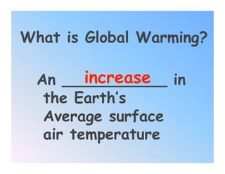 What is Global Warming?

         increase
  An ___________ in
   the Earth’s
   Average surface
   air temperature
 