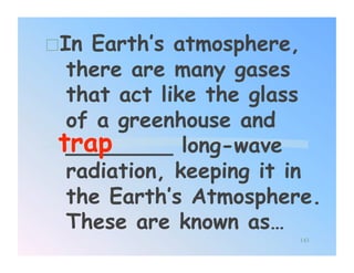  In Earth’s atmosphere,
   there are many gases
   that act like the glass
   of a greenhouse and
 trap
   ________ long-wave
   radiation, keeping it in
   the Earth’s Atmosphere.
   These are known as…
                        143
 