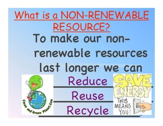 What is a NON-RENEWABLE
        RESOURCE?
   To make our non-
   renewable resources
    last longer we can
          Reduce!
  ________________
          Reuse!
  ________________
         Recycle!
    _____________.!  157
 
