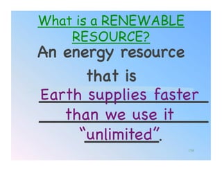 What is a RENEWABLE
    RESOURCE?
An energy resource !
      that is
Earth supplies faster
________________
   than we use it
________________
     “unlimited”!.!
      _______
                      158
 