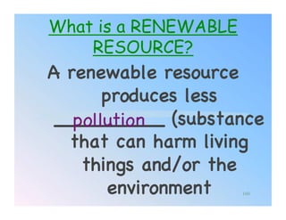What is a RENEWABLE
    RESOURCE?
A renewable resource
       produces less
 _________ (substance
   pollution!
  that can harm living
    things and/or the
        environment!  160
 