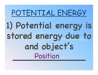 POTENTIAL ENERGY
1) Potential energy is
stored energy due to
     and object’s
  _____________!
       Position!
                   21
 