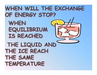 WHEN WILL THE EXCHANGE
OF ENERGY STOP?
 WHEN
 EQUILIBRIUM
 IS REACHED
 THE LIQUID AND
THE ICE REACH
THE SAME
TEMPERATURE
 