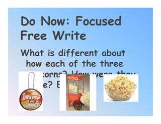 Do Now: Focused
Free Write
What is different about
 how each of the three
 popcorns? How were they
 made? Explain!
 