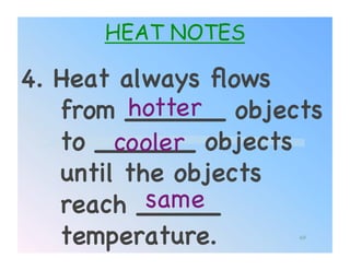 HEAT NOTES

4. Heat always ﬂows
         hotter!
   from ______ objects
   to ______ objects
        cooler!
   until the objects
           same!
   reach _____
   temperature.!    69
 