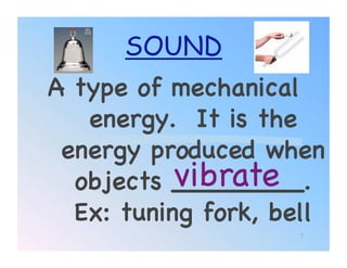 SOUND
A type of mechanical
   energy. It is the
 energy produced when
           vibrate!
  objects ________.
  Ex: tuning fork, bell!
                     7
 
