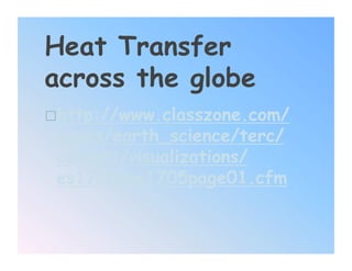 Heat Transfer
across the globe
 http://www.classzone.com/
 books/earth_science/terc/
 content/visualizations/
 es1705/es1705page01.cfm
 