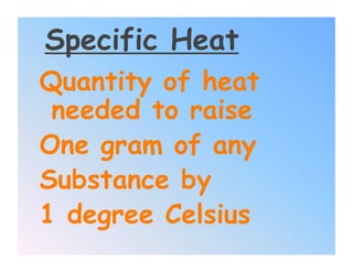 Specific Heat
Quantity of heat
 needed to raise
One gram of any
Substance by
1 degree Celsius
 