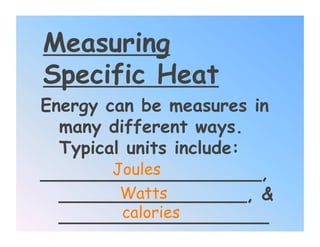 Measuring
Specific Heat
Energy can be measures in
  many different ways.
  Typical units include:
        Joules
____________________,
  _________________, &
         Watts
         calories
  ___________________
 