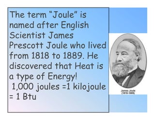 The term “Joule” is
named after English
Scientist James
Prescott Joule who lived
from 1818 to 1889. He
discovered that Heat is
a type of Energy!
 1,000 joules =1 kilojoule
= 1 Btu
 