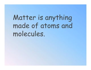 Matter is anything
made of atoms and
molecules.
 