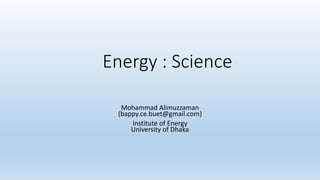 Energy : Science
Mohammad Alimuzzaman
(bappy.ce.buet@gmail.com)
Institute of Energy
University of Dhaka
 