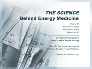 THE SCIENCE
Behind Energy Medicine
What is it?
How does it work?
Why does it work?
Does it work?
By Angel altmedangel.com
Your Guide to Natural Healing
We offer free live and web events
for those interested in natural healing.
Events are invitation only.
 