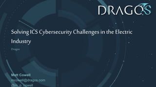 SolvingICS Cybersecurity Challengesin the Electric
Industry
Dragos
Matt Cowell
mcowell@dragos.com
@m_p_cowell
 